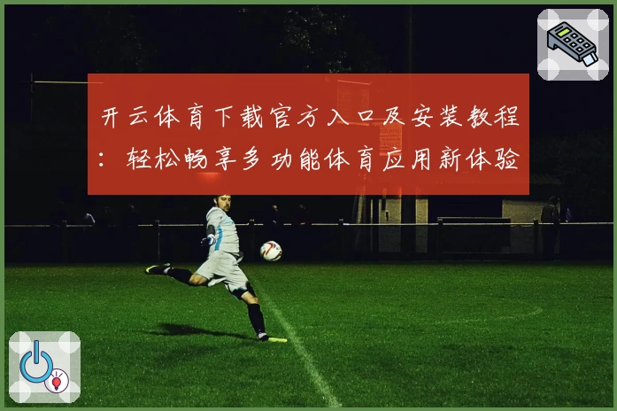 开云体育下载官方入口及安装教程：轻松畅享多功能体育应用新体验