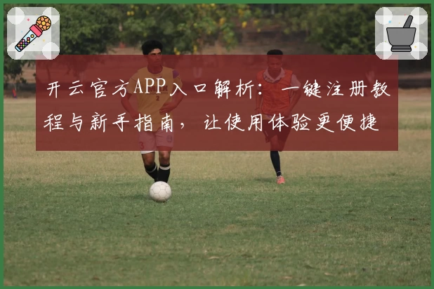 开云官方APP入口解析:一键注册教程与新手指南,让使用体验更便捷