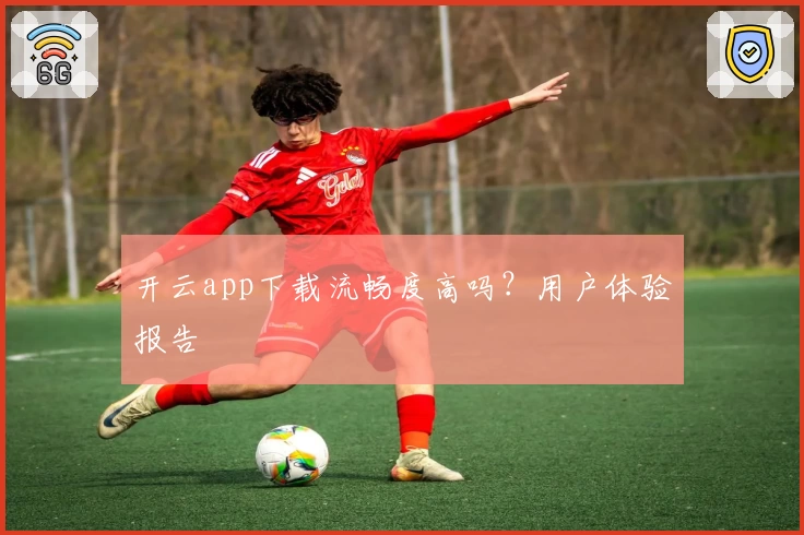 开云app下载流畅度高吗？用户体验报告