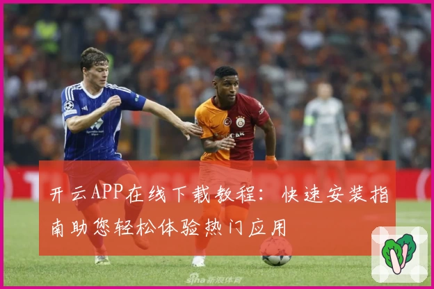 开云APP在线下载教程:快速安装指南助您轻松体验热门应用