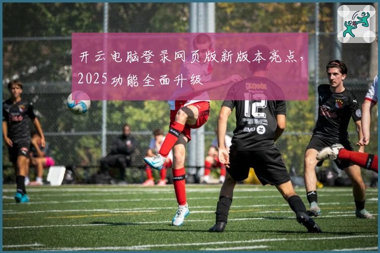 开云电脑登录网页版新版本亮点,2025功能全面升级