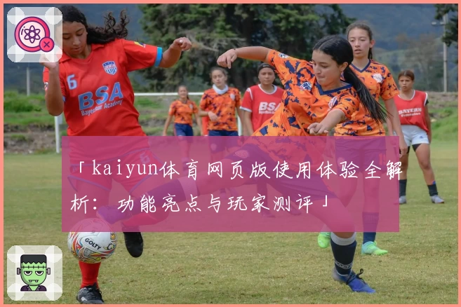 「kaiyun体育网页版使用体验全解析:功能亮点与玩家测评」