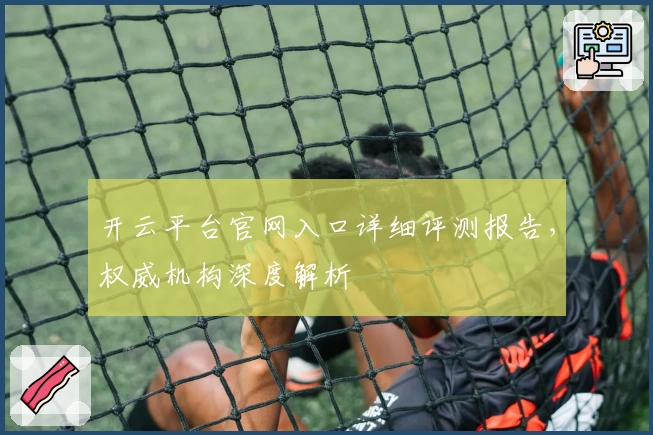 开云平台官网入口详细评测报告，权威机构深度解析