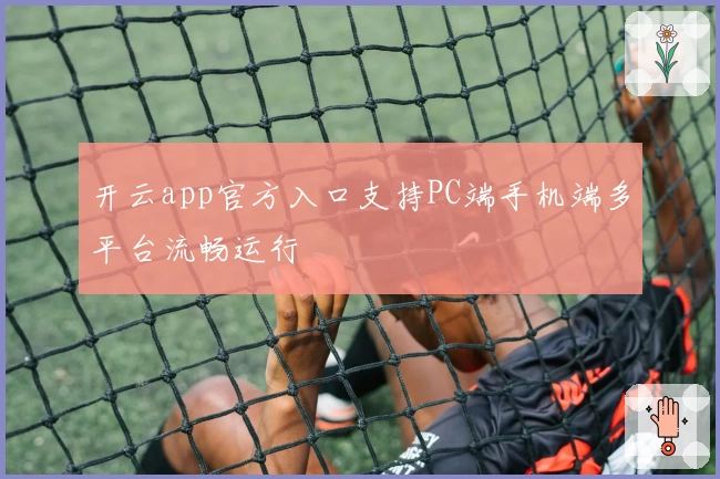 开云app官方入口支持PC端手机端多平台流畅运行