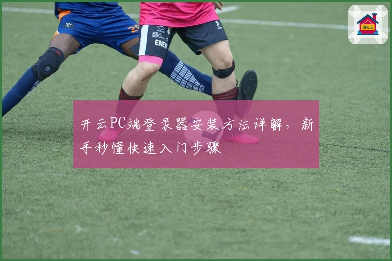 开云PC端登录器安装方法详解，新手秒懂快速入门步骤