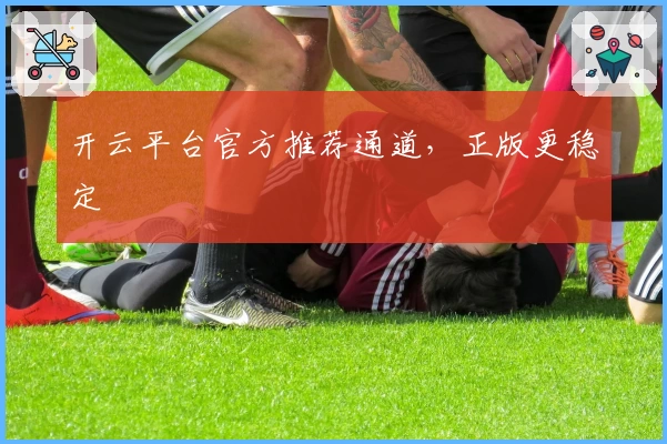 开云平台官方推荐通道，正版更稳定