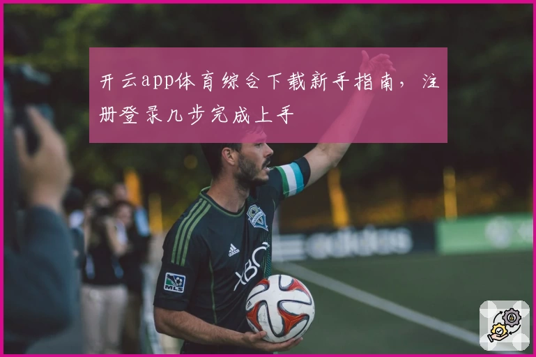 开云app体育综合下载新手指南,注册登录几步完成上手