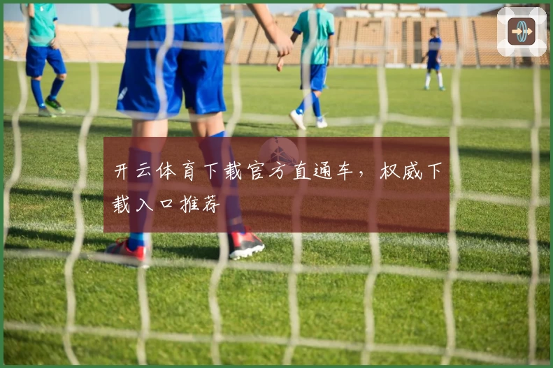 开云体育下载官方直通车，权威下载入口推荐