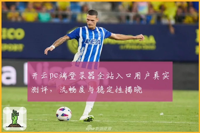 开云pc端登录器全站入口用户真实测评,流畅度与稳定性揭晓