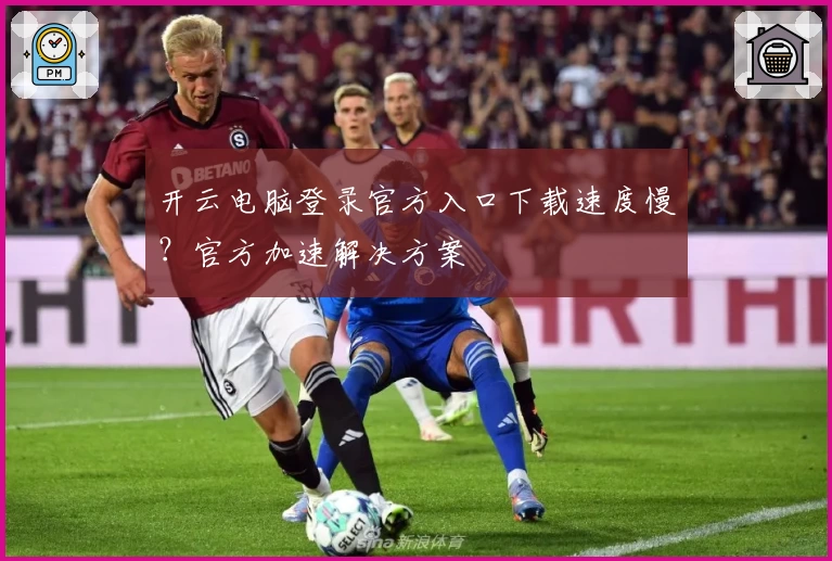 开云电脑登录官方入口下载速度慢？官方加速解决方案