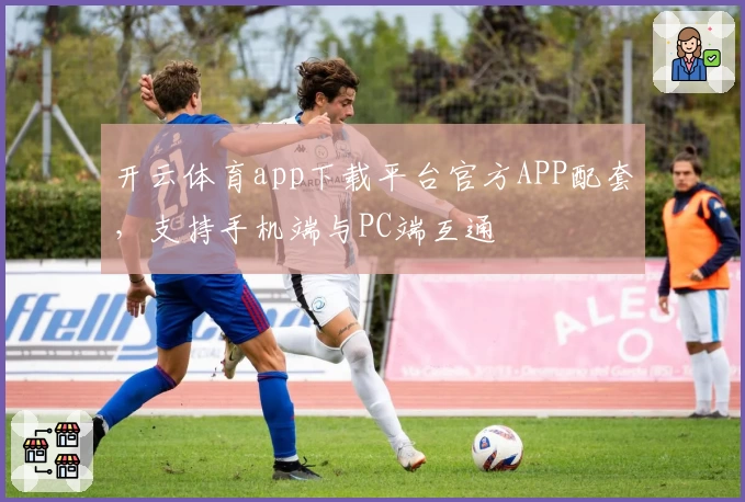 开云体育app下载平台官方APP配套,支持手机端与PC端互通