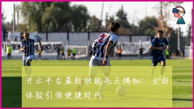 开云平台最新功能亮点揭秘：全新体验引领便捷时代