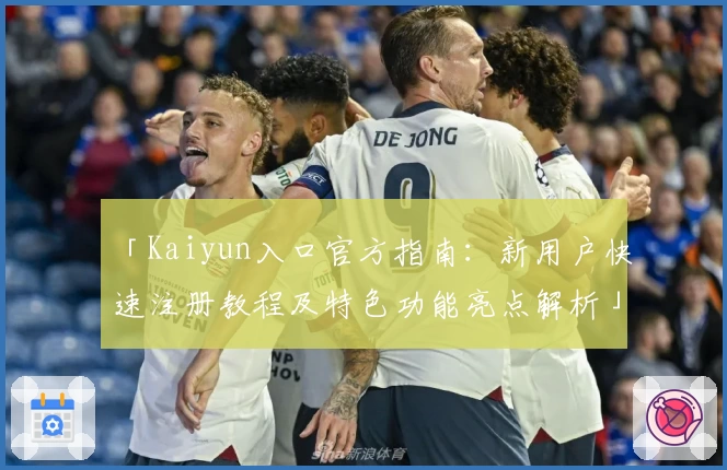 「Kaiyun入口官方指南：新用户快速注册教程及特色功能亮点解析」