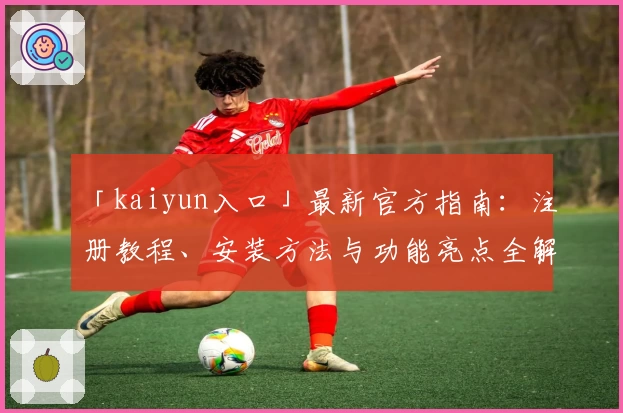 「kaiyun入口」最新官方指南:注册教程、安装方法与功能亮点全解析