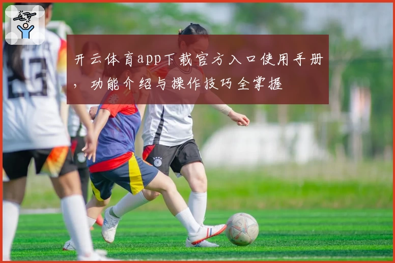 开云体育app下载官方入口使用手册，功能介绍与操作技巧全掌握