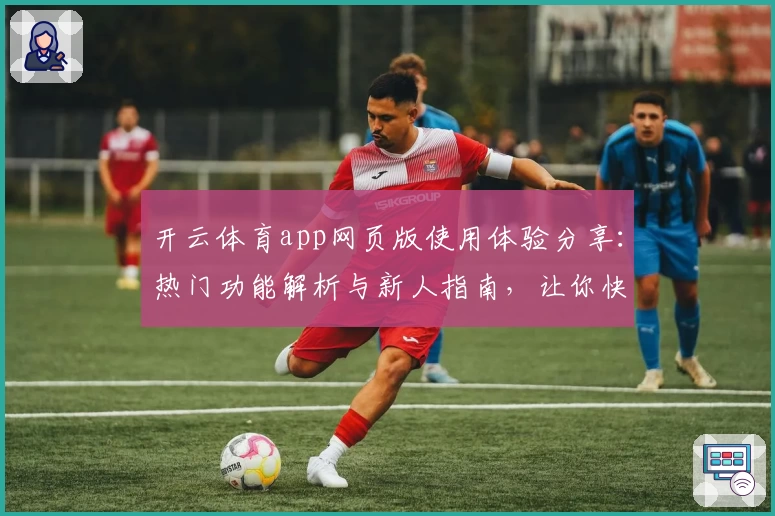开云体育app网页版使用体验分享：热门功能解析与新人指南，让你快速上手
