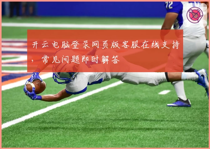 开云电脑登录网页版客服在线支持，常见问题即时解答