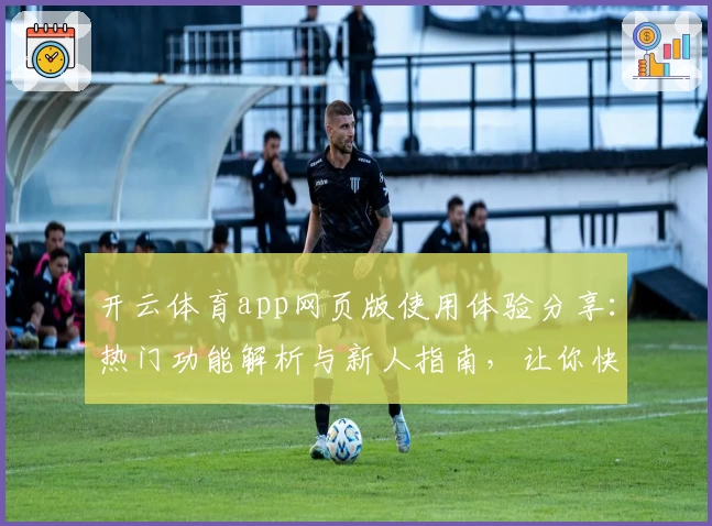 开云体育app网页版使用体验分享：热门功能解析与新人指南，让你快速上手