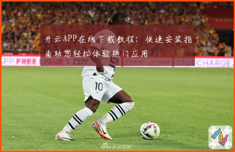 开云APP在线下载教程:快速安装指南助您轻松体验热门应用