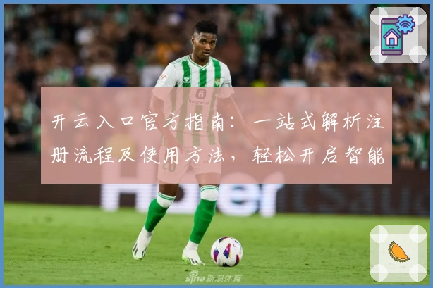 开云入口官方指南:一站式解析注册流程及使用方法,轻松开启智能体验