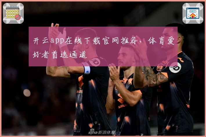 开云app在线下载官网推荐，体育爱好者首选通道