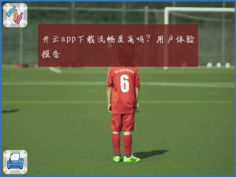 开云app下载流畅度高吗？用户体验报告