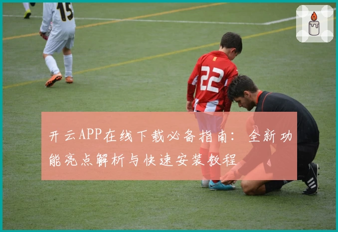 开云APP在线下载必备指南：全新功能亮点解析与快速安装教程