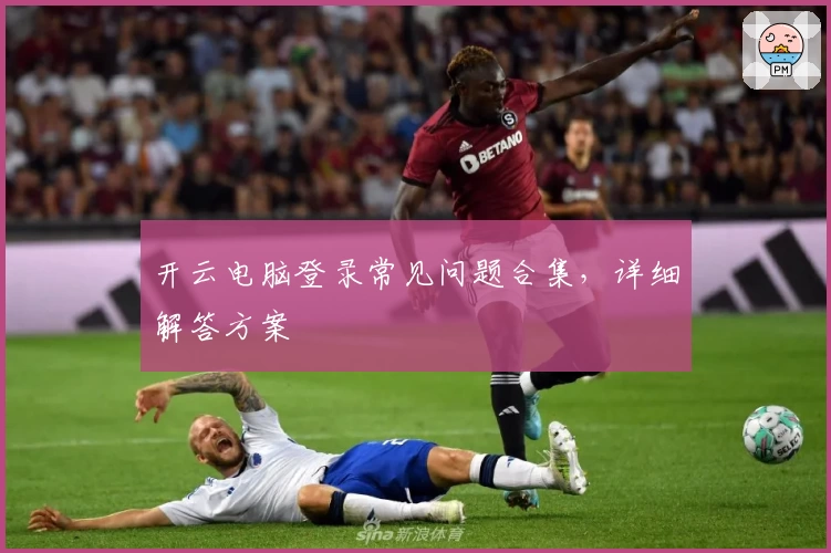开云电脑登录常见问题合集，详细解答方案