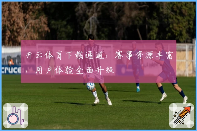 开云体育下载通道，赛事资源丰富，用户体验全面升级