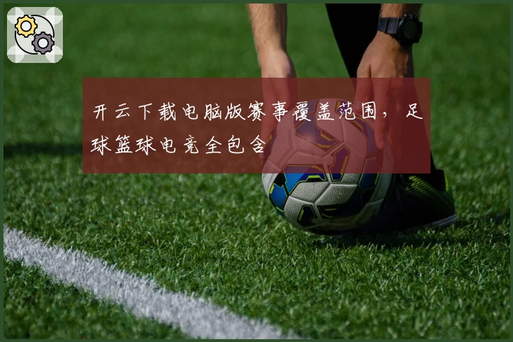 开云下载电脑版赛事覆盖范围,足球篮球电竞全包含