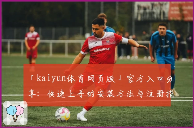 「kaiyun体育网页版」官方入口分享：快速上手的安装方法与注册指南解析