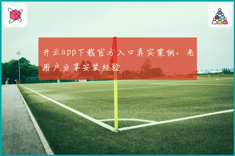 开云app下载官方入口真实案例,老用户分享安装经验