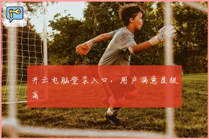 开云电脑登录入口，用户满意度极高