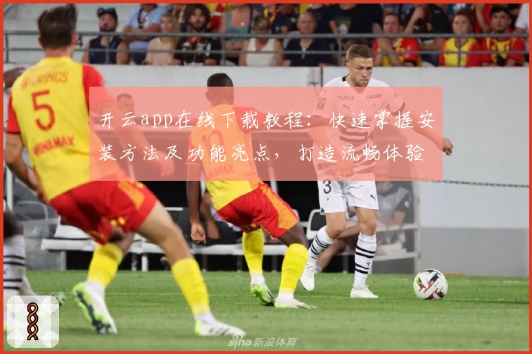 开云app在线下载教程：快速掌握安装方法及功能亮点，打造流畅体验