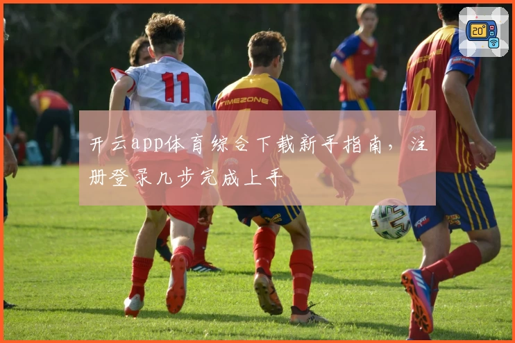 开云app体育综合下载新手指南,注册登录几步完成上手