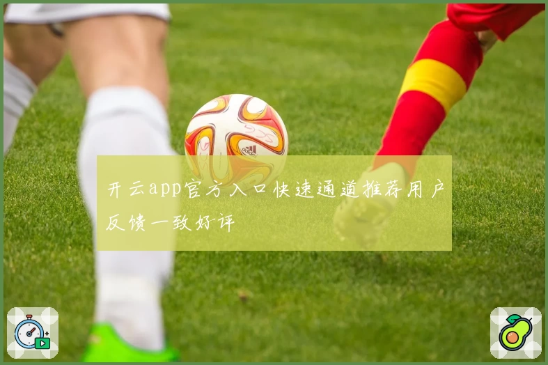 开云app官方入口快速通道推荐用户反馈一致好评