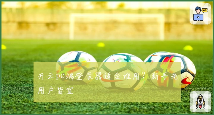 开云pc端登录器适合谁用？新手老用户皆宜