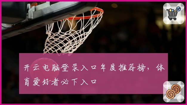 开云电脑登录入口年度推荐榜，体育爱好者必下入口