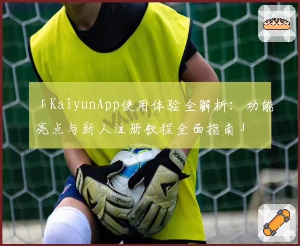 「KaiyunApp使用体验全解析:功能亮点与新人注册教程全面指南」