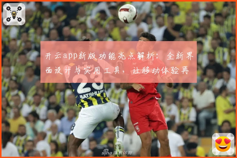 开云app新版功能亮点解析:全新界面设计与实用工具,让移动体验再升级