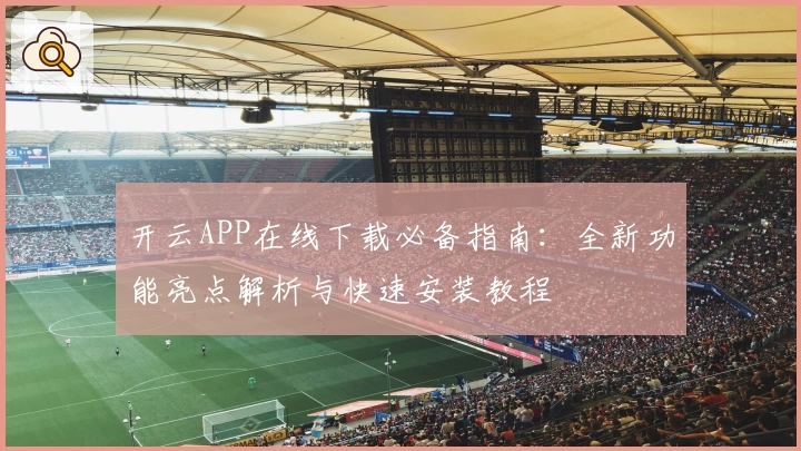 开云APP在线下载必备指南：全新功能亮点解析与快速安装教程