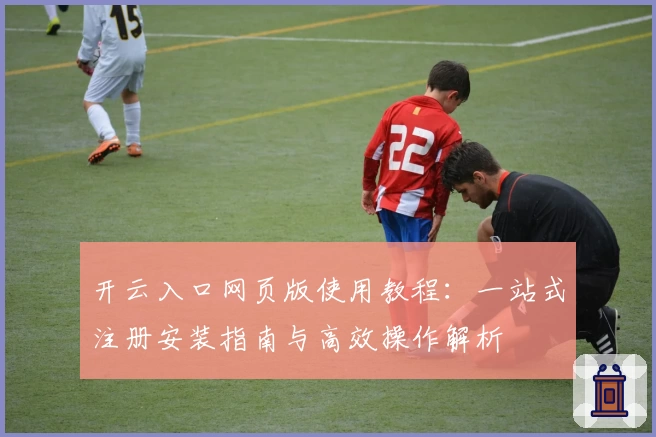 开云入口网页版使用教程：一站式注册安装指南与高效操作解析