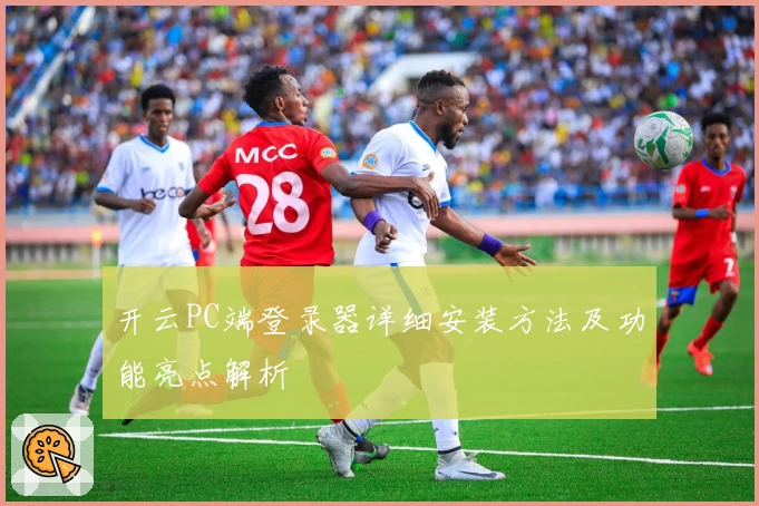 开云PC端登录器详细安装方法及功能亮点解析