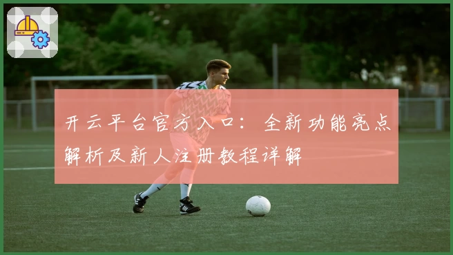 开云平台官方入口：全新功能亮点解析及新人注册教程详解
