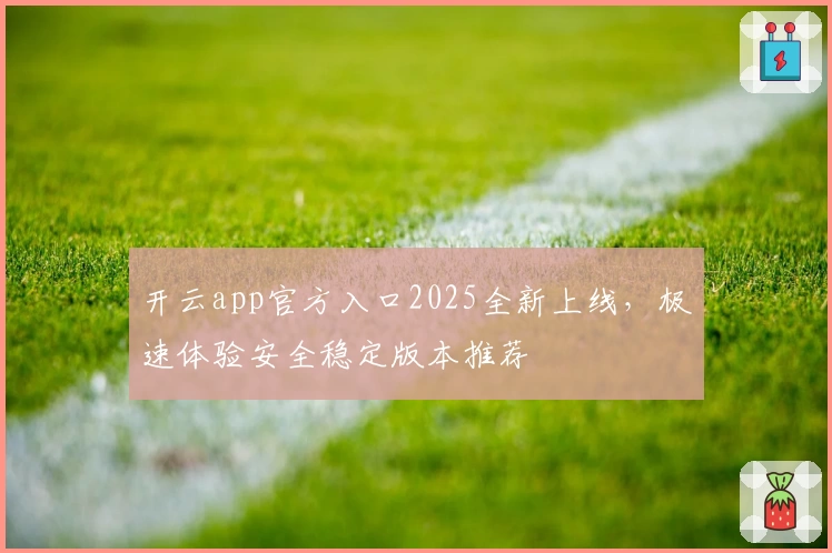 开云app官方入口2025全新上线，极速体验安全稳定版本推荐