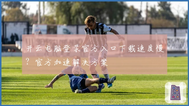 开云电脑登录官方入口下载速度慢？官方加速解决方案