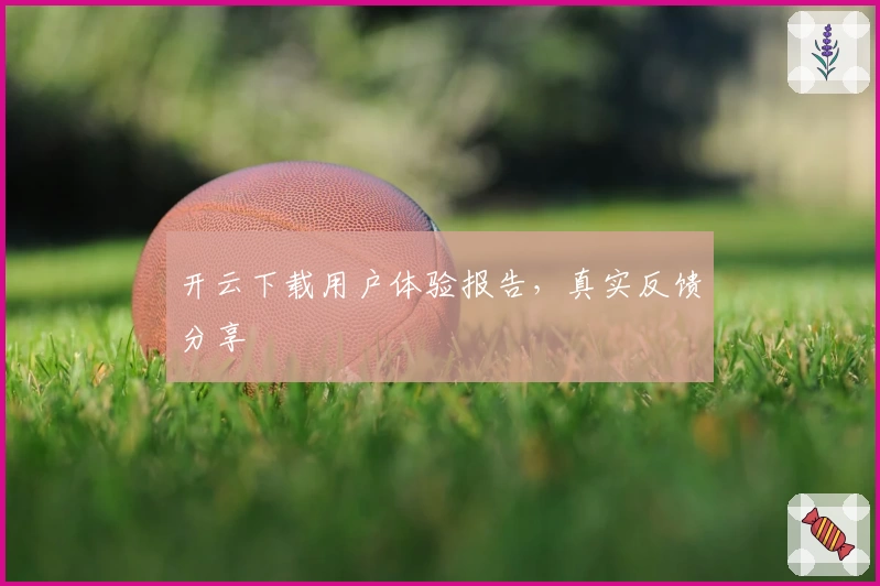 开云下载用户体验报告，真实反馈分享
