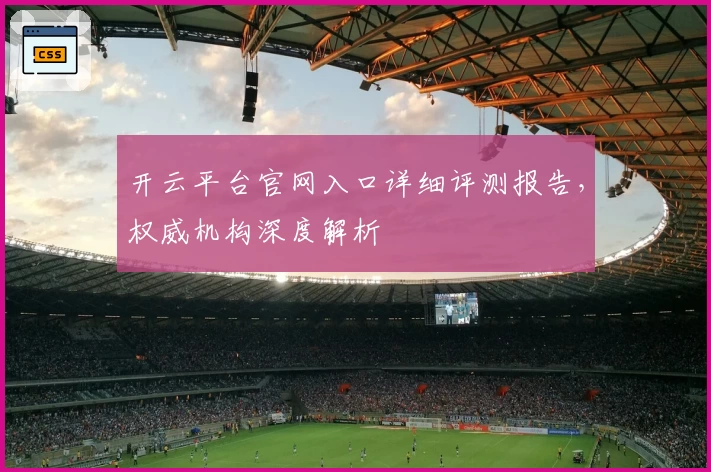 开云平台官网入口详细评测报告，权威机构深度解析