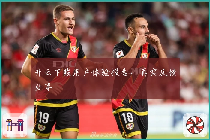 开云下载用户体验报告，真实反馈分享