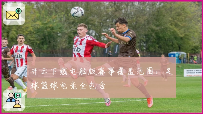 开云下载电脑版赛事覆盖范围,足球篮球电竞全包含